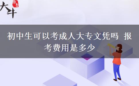 初中生可以考成人大专文凭吗 报考费用是多少