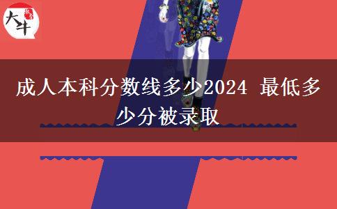 成人本科分数线多少2024 最低多少分被录取
