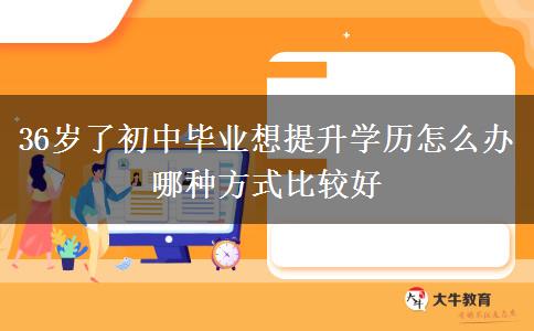 36岁了初中毕业想提升学历怎么办 哪种方式比较好