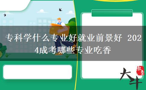 专科学什么专业好就业前景好 2024成考哪些专业吃香
