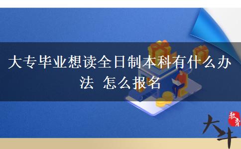 大专毕业想读全日制本科有什么办法 怎么报名