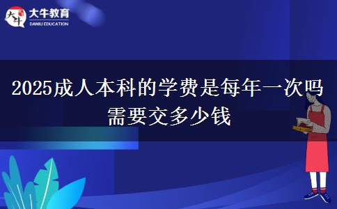 2025成人本科的学费是每年一次吗 需要交多少钱