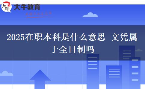 2025在职本科是什么意思 文凭属于全日制吗
