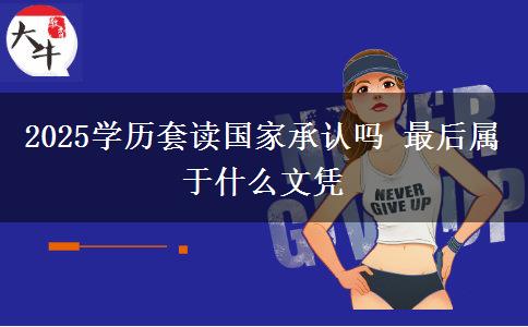2025学历套读国家承认吗 最后属于什么文凭 2025学历套读国家承认吗 最后属于什么文凭