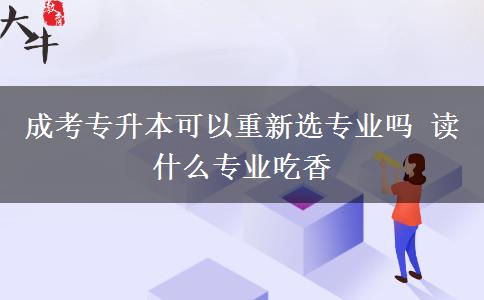 成考专升本可以重新选专业吗 读什么专业吃香