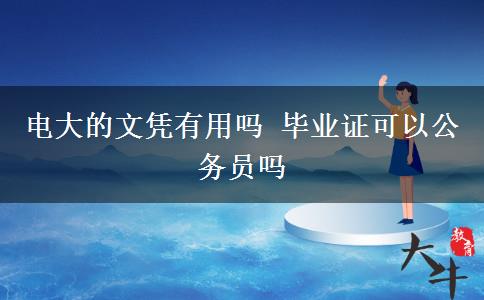 电大的文凭有用吗 毕业证可以公务员吗