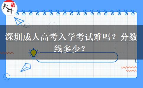 深圳成人高考入学考试难吗？分数线多少？