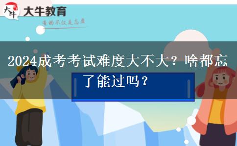 2024成考考试难度大不大？啥都忘了能过吗？