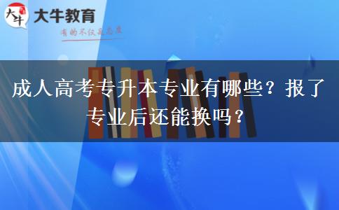 成人高考专升本专业有哪些？报了专业后还能换吗？