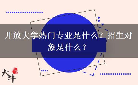 开放大学热门专业是什么？招生对象是什么？
