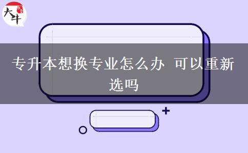 专升本想换专业怎么办 可以重新选吗