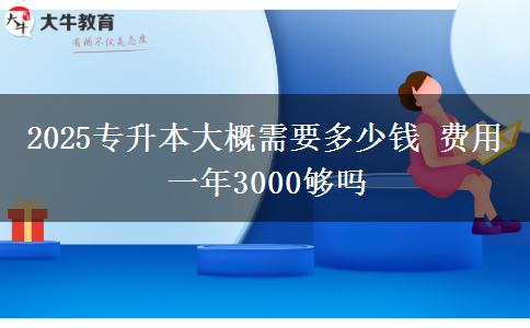 2025专升本大概需要多少钱 费用一年3000够吗