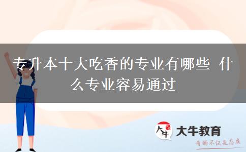 专升本十大吃香的专业有哪些 什么专业容易通过