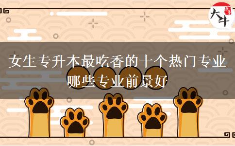 女生专升本最吃香的十个热门专业 哪些专业前景好