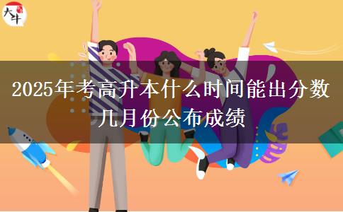 2025年考高升本什么时间能出分数 几月份公布成绩