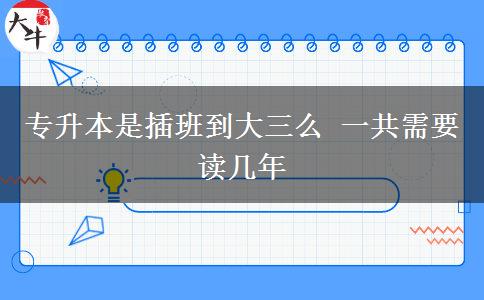 专升本是插班到大三么 一共需要读几年