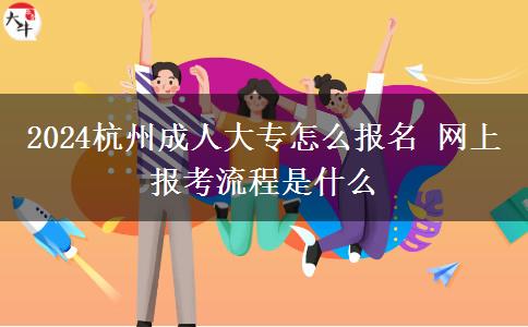 2024杭州成人大专怎么报名 网上报考流程是什么