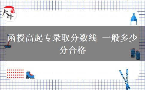 函授高起专录取分数线 一般多少分合格