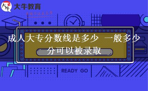 成人大专分数线是多少 一般多少分可以被录取