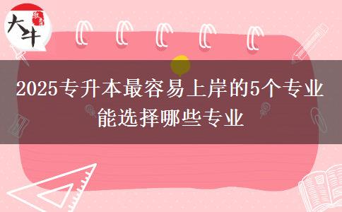 2025专升本最容易上岸的5个专业 能选择哪些专业