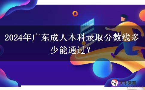 2024年广东成人本科录取分数线多少能通过？