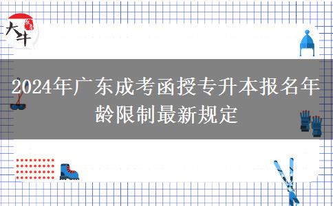 2024年广东成考函授专升本报名年龄限制最新规定