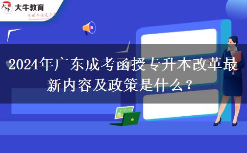 2024年广东成考函授专升本改革最新内容及政策是什么？
