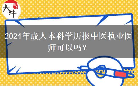 2024年成人本科学历报中医执业医师可以吗？