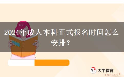 2024年成人本科正式报名时间怎么安排？