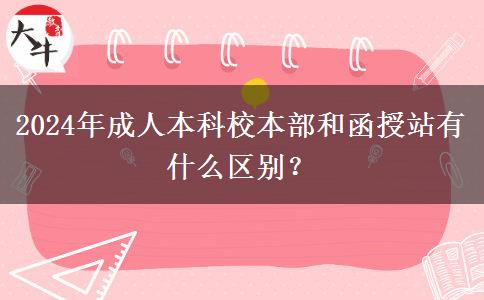 2024年成人本科校本部和函授站有什么区别？