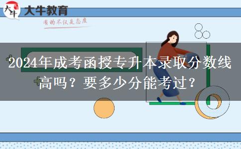 2024年成考函授专升本录取分数线高吗？要多少分能考过？