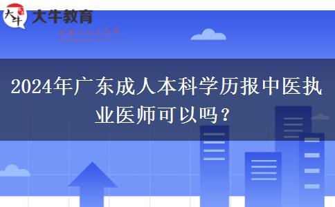 2024年广东成人本科学历报中医执业医师可以吗？