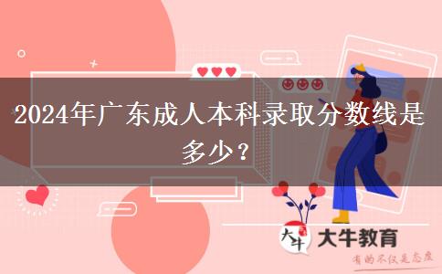 2024年广东成人本科录取分数线是多少？