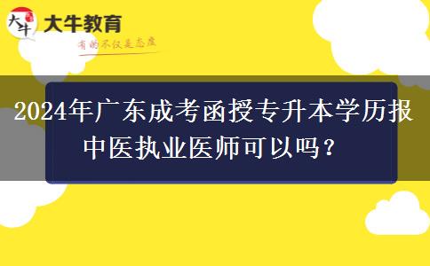 2024年广东成考函授专升本学历报中医执业医师可以吗？