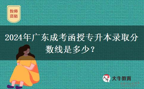 2024年广东成考函授专升本录取分数线是多少？