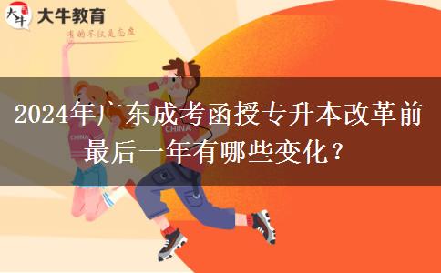 2024年广东成考函授专升本改革前最后一年有哪些变化？