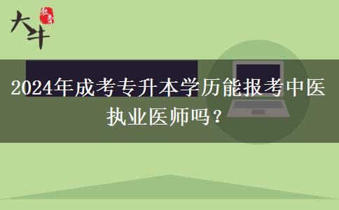 2024年成考专升本学历能报考中医执业医师吗？