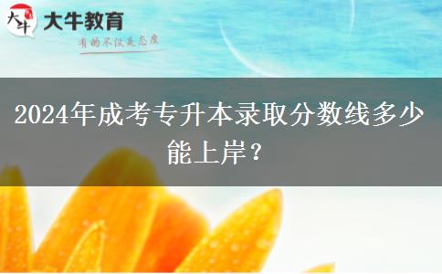 2024年成考专升本录取分数线多少能上岸？