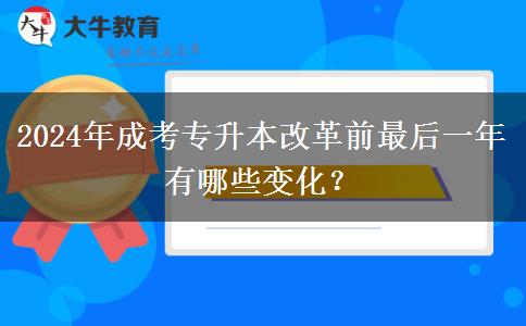 2024年成考专升本改革前最后一年有哪些变化？