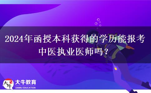 2024年函授本科获得的学历能报考中医执业医师吗？