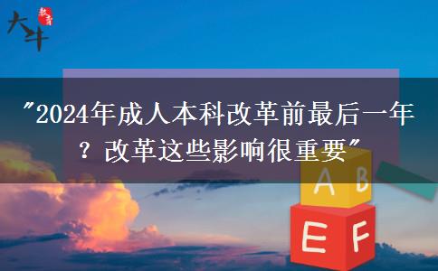 2024年成人本科改革前最后一年？改革这些影响很重要