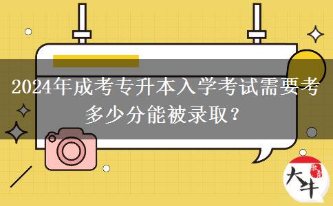 2024年成考专升本入学考试需要考多少分能被录取？