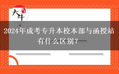 2024年成考专升本校本部与函授站有什么区别？