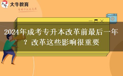 2024年成考专升本改革前最后一年？改革这些影响很重要