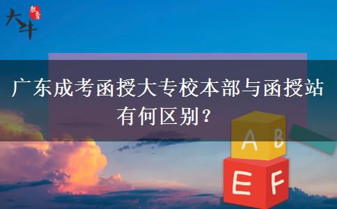 广东成考函授大专校本部与函授站有何区别？
