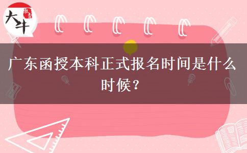 广东函授本科正式报名时间是什么时候？