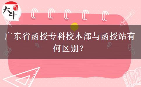 广东省函授专科校本部与函授站有何区别？