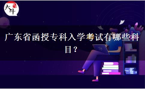 广东省函授专科入学考试有哪些科目？