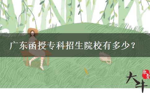 广东函授专科招生院校有多少？