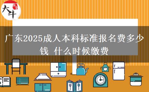 广东2025成人本科标准报名费多少钱 什么时候缴费